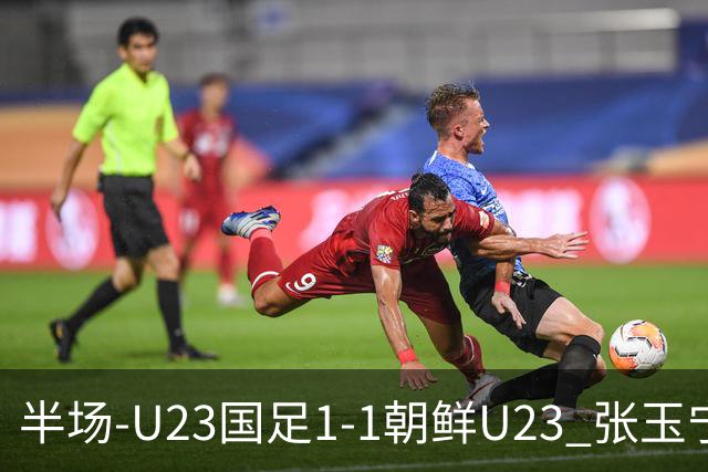半场-U23国足1-1朝鲜U23 张玉宁头球破门吴曦献助攻毛伟杰染黄